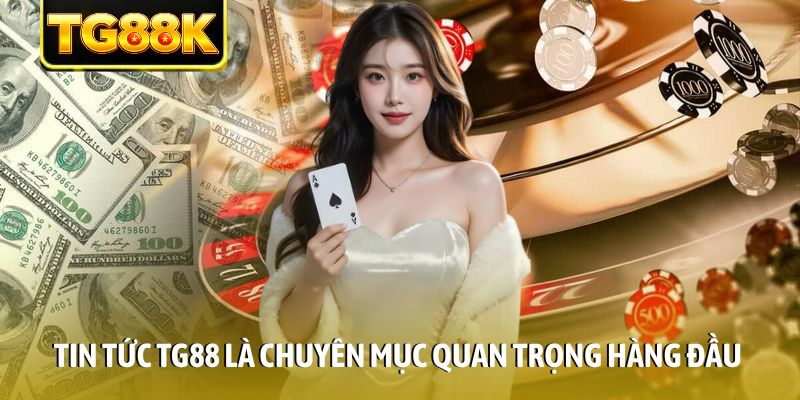 Tin tức TG88 là chuyên mục quan trọng hàng đầu